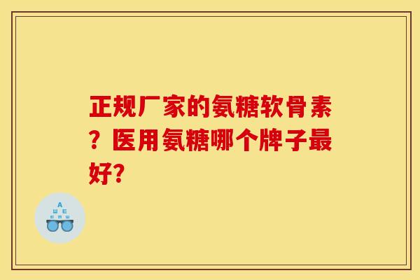 正规厂家的氨糖软骨素？医用氨糖哪个牌子最好？