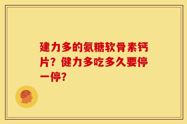 建力多的氨糖软骨素钙片？健力多吃多久要停一停？