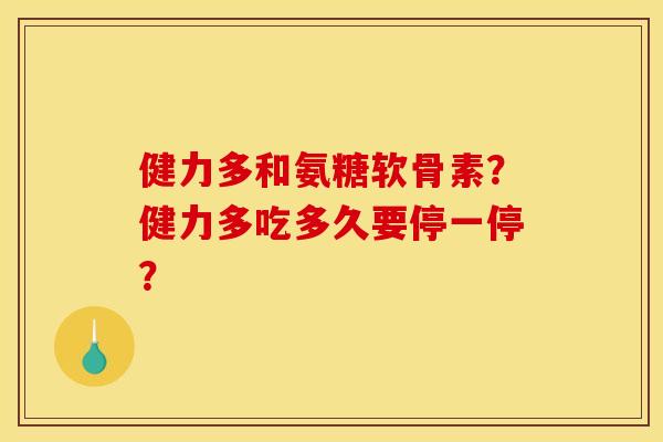健力多和氨糖软骨素?健力多吃多久要停一停? 健力多和氨糖软骨素?健力多吃多久要停一停?