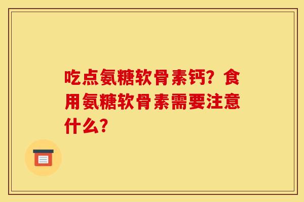 吃点氨糖软骨素钙？食用氨糖软骨素需要注意什么？