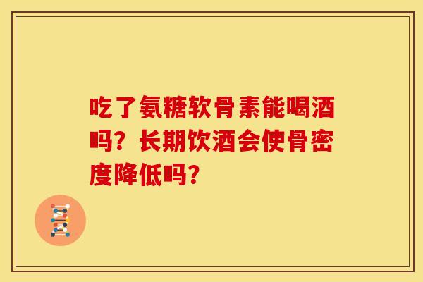 吃了氨糖软骨素能喝酒吗？长期饮酒会使骨密度降低吗？