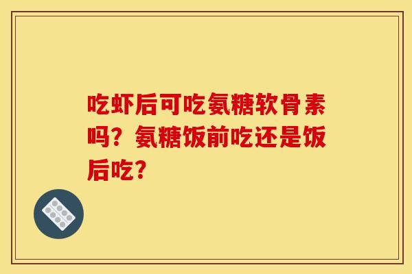 吃虾后可吃氨糖软骨素吗?氨糖饭前吃还是饭后吃? 吃虾后可吃氨糖软骨素吗?氨糖饭前吃还是饭后吃?