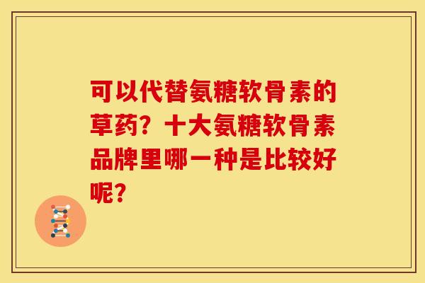 可以代替氨糖软骨素的草药？十大氨糖软骨素品牌里哪一种是比较好呢？