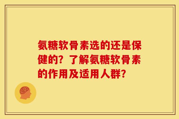 氨糖软骨素选的还是保健的？了解氨糖软骨素的作用及适用人群？