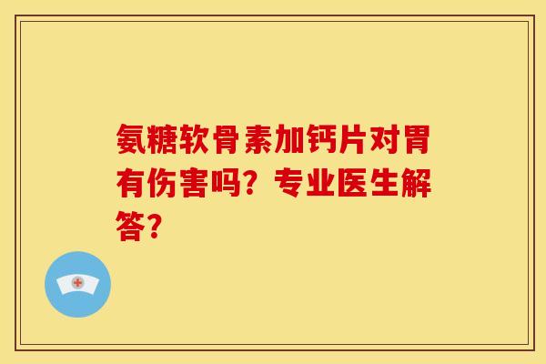 氨糖软骨素加钙片对胃有伤害吗？专业医生解答？