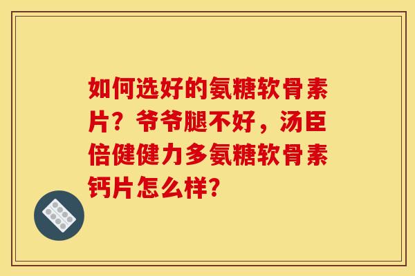 如何选好的氨糖软骨素片？爷爷腿不好，汤臣倍健健力多氨糖软骨素钙片怎么样？