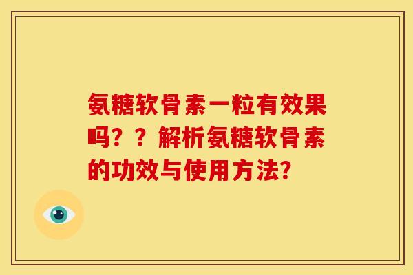 氨糖软骨素一粒有效果吗??解析氨糖软骨素的功效与使用方法? 氨糖软骨素一粒有效果吗??解析氨糖软骨素的功效与使用方法?