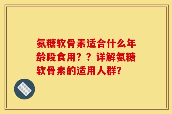 氨糖软骨素适合什么年龄段食用??详解氨糖软骨素的适用人群? 氨糖软骨素适合什么年龄段食用??详解氨糖软骨素的适用人群?