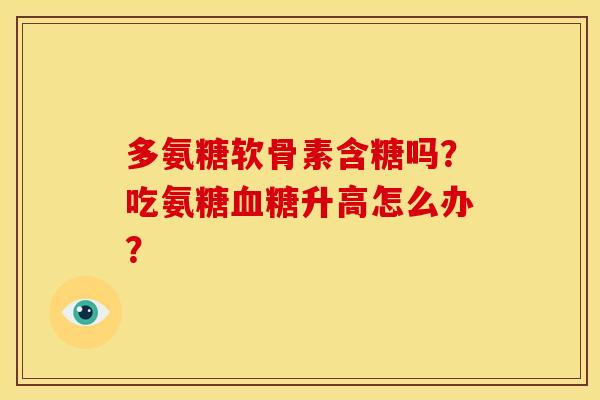 多氨糖软骨素含糖吗?吃氨糖升高怎么办? 多氨糖软骨素含糖吗?吃氨糖升高怎么办?