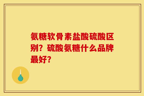 氨糖软骨素盐酸硫酸区别？硫酸氨糖什么品牌最好？