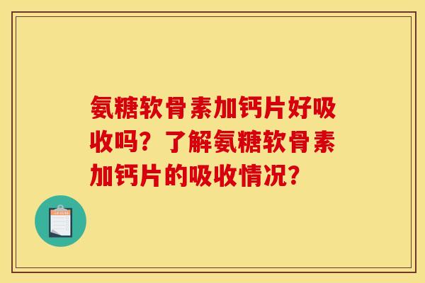 氨糖软骨素加钙片好吸收吗?了解氨糖软骨素加钙片的吸收情况? 氨糖软骨素加钙片好吸收吗?了解氨糖软骨素加钙片的吸收情况?