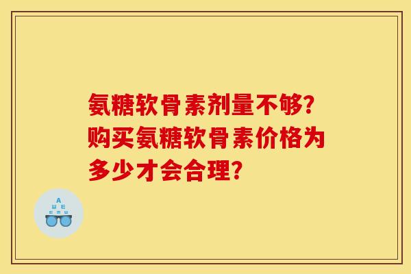 氨糖软骨素剂量不够?购买氨糖软骨素价格为多少才会合理? 氨糖软骨素剂量不够?购买氨糖软骨素价格为多少才会合理?