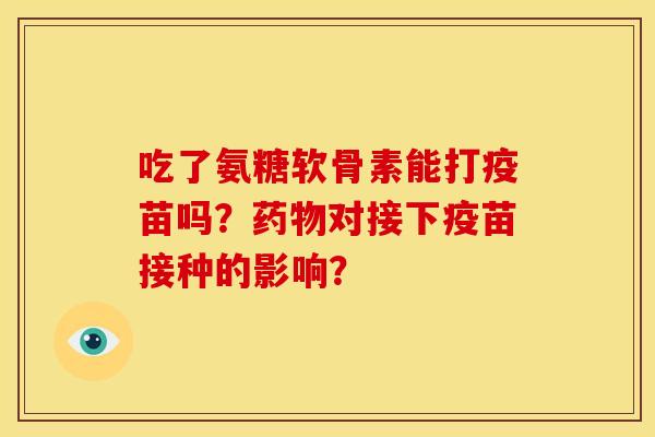 吃了氨糖软骨素能打疫苗吗?对接下疫苗接种的影响? 吃了氨糖软骨素能打疫苗吗?对接下疫苗接种的影响?