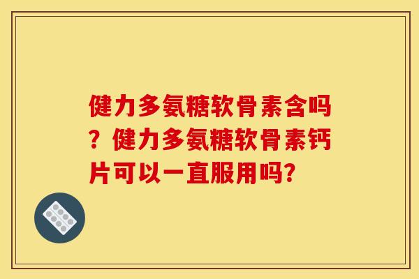 健力多氨糖软骨素含吗?健力多氨糖软骨素钙片可以一直服用吗? 健力多氨糖软骨素含吗?健力多氨糖软骨素钙片可以一直服用吗?