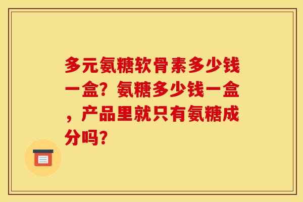 多元氨糖软骨素多少钱一盒？氨糖多少钱一盒，产品里就只有氨糖成分吗？