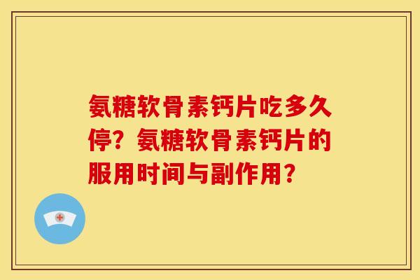 氨糖软骨素钙片吃多久停？氨糖软骨素钙片的服用时间与副作用？