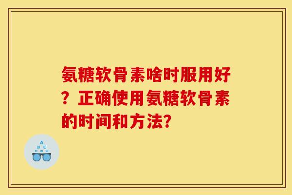 氨糖软骨素啥时服用好？正确使用氨糖软骨素的时间和方法？