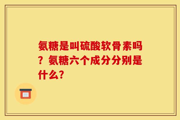 氨糖是叫硫酸软骨素吗？氨糖六个成分分别是什么？