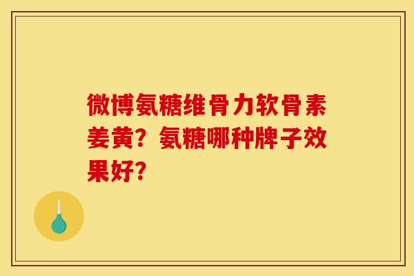 微博氨糖维骨力软骨素姜黄？氨糖哪种牌子效果好？