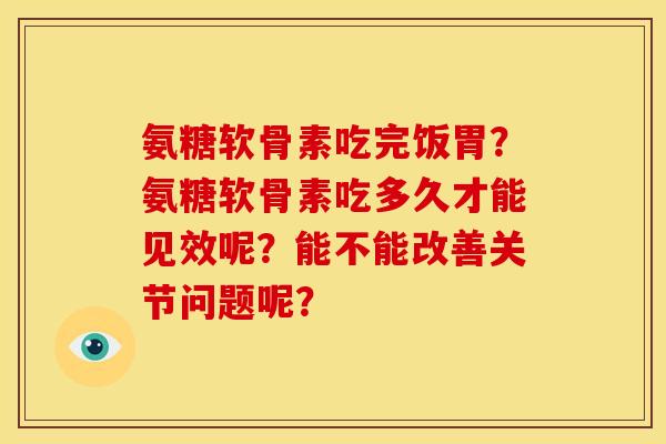 氨糖软骨素吃完饭胃?氨糖软骨素吃多久才能见效呢?能不能改善关节问题呢? 氨糖软骨素吃完饭胃?氨糖软骨素吃多久才能见效呢?能不能改善关节问题呢?