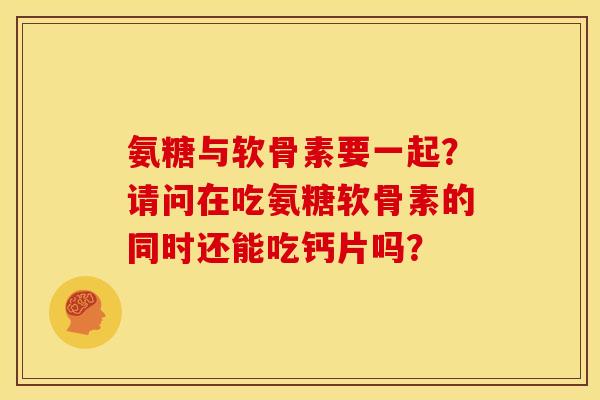 氨糖与软骨素要一起？请问在吃氨糖软骨素的同时还能吃钙片吗？