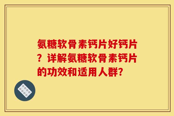 氨糖软骨素钙片好钙片？详解氨糖软骨素钙片的功效和适用人群？