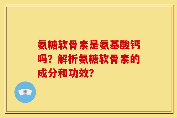氨糖软骨素是氨基酸钙吗?解析氨糖软骨素的成分和功效? 氨糖软骨素是氨基酸钙吗?解析氨糖软骨素的成分和功效?