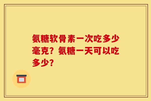 氨糖软骨素一次吃多少毫克?氨糖一天可以吃多少? 氨糖软骨素一次吃多少毫克?氨糖一天可以吃多少?