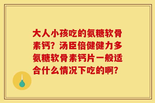 大人小孩吃的氨糖软骨素钙?汤臣倍健健力多氨糖软骨素钙片一般适合什么情况下吃的啊? 大人小孩吃的氨糖软骨素钙?汤臣倍健健力多氨糖软骨素钙片一般适合什么情况下吃的啊?