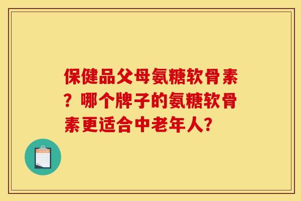 保健品父母氨糖软骨素？哪个牌子的氨糖软骨素更适合中老年人？