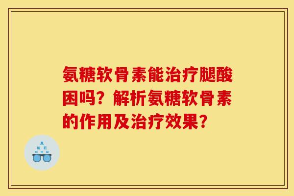 氨糖软骨素能腿酸困吗?解析氨糖软骨素的作用及效果? 氨糖软骨素能腿酸困吗?解析氨糖软骨素的作用及效果?