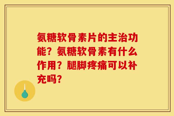 氨糖软骨素片的主治功能？氨糖软骨素有什么作用？腿脚疼痛可以补充吗？