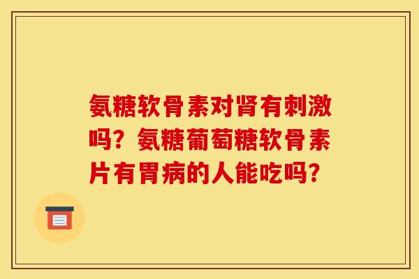 氨糖软骨素对肾有刺激吗？氨糖葡萄糖软骨素片有胃病的人能吃吗？