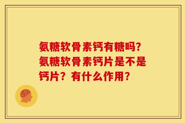 氨糖软骨素钙有糖吗？氨糖软骨素钙片是不是钙片？有什么作用？