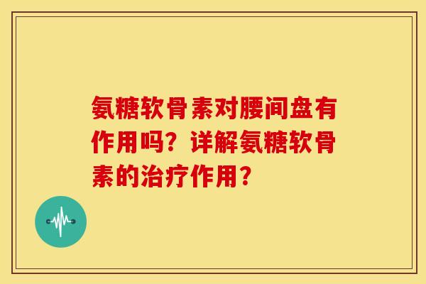 氨糖软骨素对腰间盘有作用吗?详解氨糖软骨素的作用? 氨糖软骨素对腰间盘有作用吗?详解氨糖软骨素的作用?