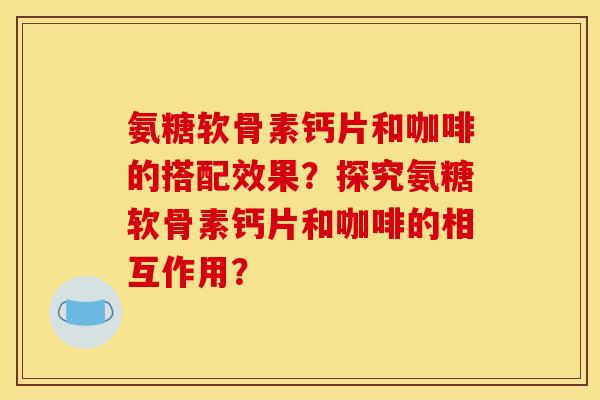 氨糖软骨素钙片和咖啡的搭配效果？探究氨糖软骨素钙片和咖啡的相互作用？