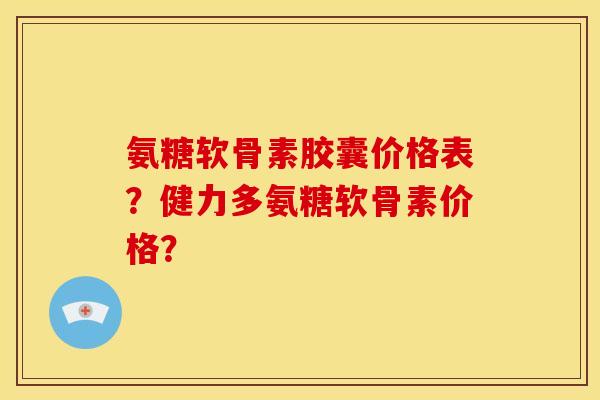 氨糖软骨素胶囊价格表？健力多氨糖软骨素价格？