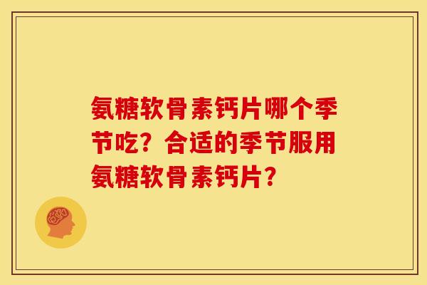 氨糖软骨素钙片哪个季节吃?合适的季节服用氨糖软骨素钙片? 氨糖软骨素钙片哪个季节吃?合适的季节服用氨糖软骨素钙片?