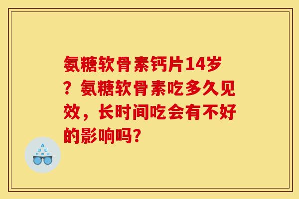 氨糖软骨素钙片14岁？氨糖软骨素吃多久见效，长时间吃会有不好的影响吗？
