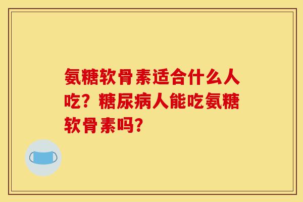 氨糖软骨素适合什么人吃？糖尿病人能吃氨糖软骨素吗？