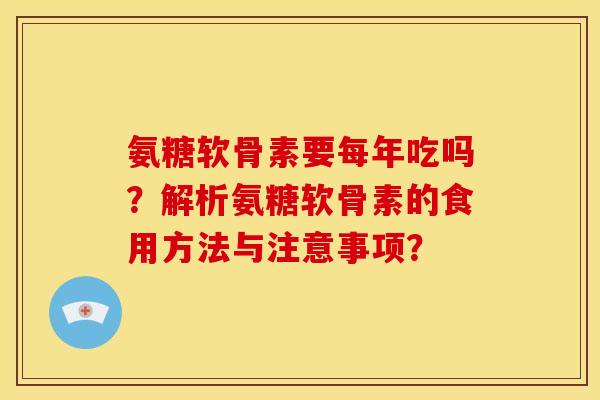 氨糖软骨素要每年吃吗?解析氨糖软骨素的食用方法与注意事项? 氨糖软骨素要每年吃吗?解析氨糖软骨素的食用方法与注意事项?