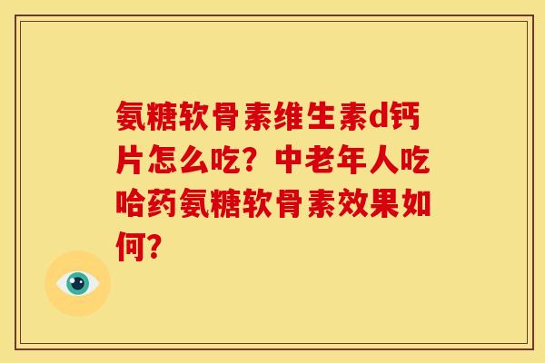 氨糖软骨素维生素d钙片怎么吃?中老年人吃哈药氨糖软骨素效果如何? 氨糖软骨素维生素d钙片怎么吃?中老年人吃哈药氨糖软骨素效果如何?