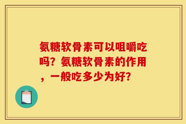 氨糖软骨素可以咀嚼吃吗？氨糖软骨素的作用，一般吃多少为好？