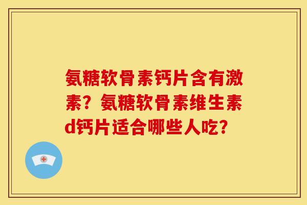 氨糖软骨素钙片含有激素？氨糖软骨素维生素d钙片适合哪些人吃？
