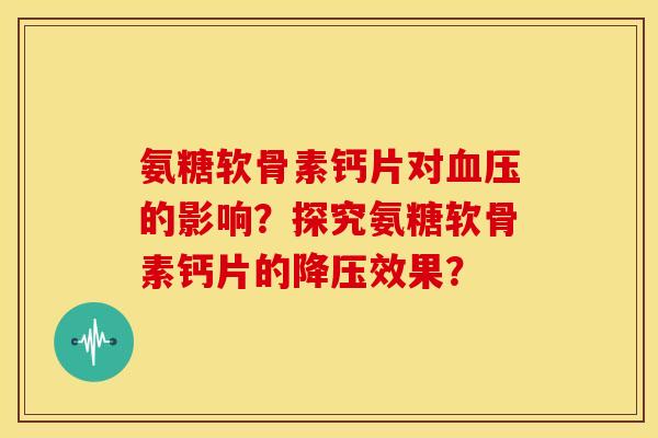 氨糖软骨素钙片对血压的影响？探究氨糖软骨素钙片的降压效果？