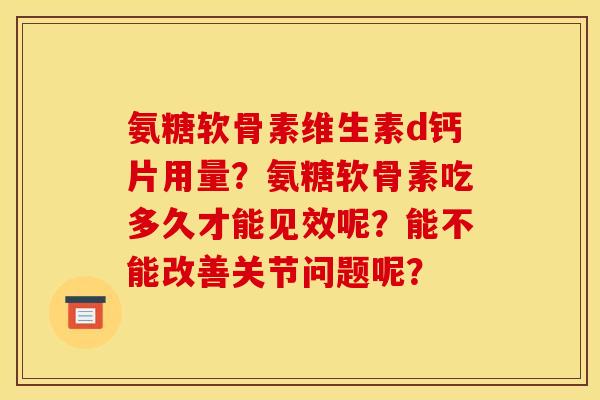 氨糖软骨素维生素d钙片用量？氨糖软骨素吃多久才能见效呢？能不能改善关节问题呢？
