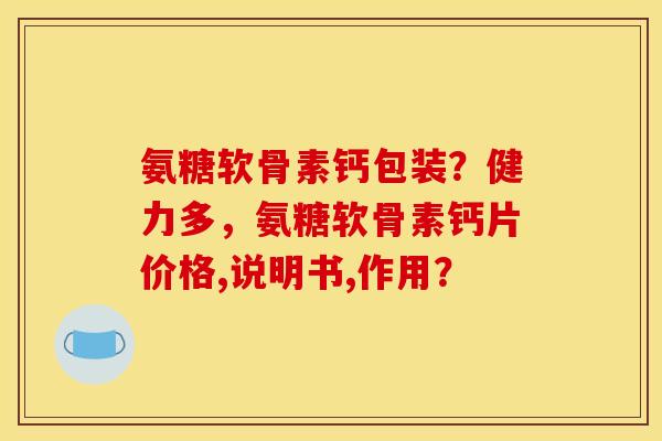 氨糖软骨素钙包装？健力多，氨糖软骨素钙片价格,说明书,作用？