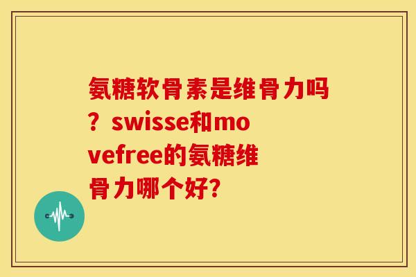 氨糖软骨素是维骨力吗？swisse和movefree的氨糖维骨力哪个好？
