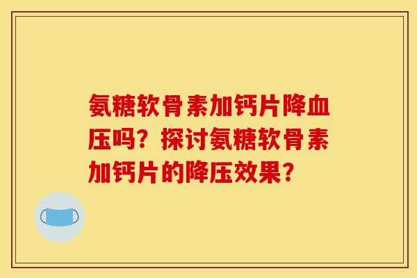 氨糖软骨素加钙片降吗?探讨氨糖软骨素加钙片的效果? 氨糖软骨素加钙片降吗?探讨氨糖软骨素加钙片的效果?