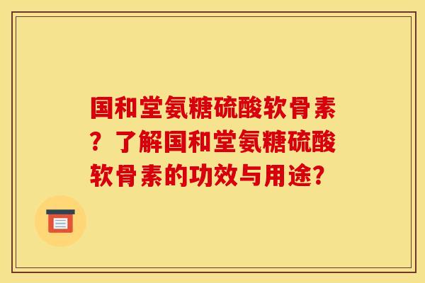 国和堂氨糖硫酸软骨素?了解国和堂氨糖硫酸软骨素的功效与用途? 国和堂氨糖硫酸软骨素?了解国和堂氨糖硫酸软骨素的功效与用途?
